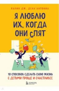 Я люблю их, когда они спят. 10 способов сделать свою жизнь с детьми проще и счастливее / Дель`Антониа Карин Дж.