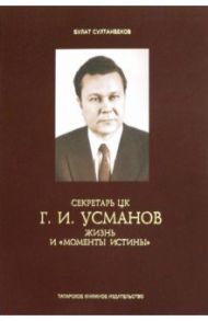 Секретарь ЦК Г.И.Усманов. Жизнь и "Моменты истины" / Султанбеков Булат Файзрахманович