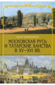 Московская Русь и Татарские Ханства в XV-XVI вв. / Рахимзянов Булат Раимович