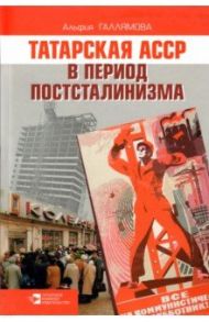 Татарская АССР в период постсталинизма. 1945-1985 гг. / Галлямова Альфия Габдульнуровна