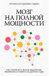 Мозг на полной мощности. Как сохранить ясное мышление, внимание и память на долгие годы / Гудвин Джеймс