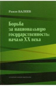 Борьба за национальную государственность. Начало ХХ века / Валеев Рамзи Калимович