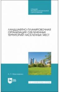 Ландшафтно-планировочная организация озелененных территорий населенных мест. Учебное пособие / Максименко Анатолий Петрович