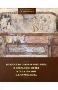 Искусство Серебряного века в собрании музея МГХПА им. С.Г. Строганова / Зиновеева М. М., Трощинская А. В.