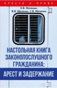 Настольная книга законопослушного гражданина. Арест и задержание / Матюнин Олег Валерьевич, Матюнин Виталий Валерьевич, Матюнин Сергей Валерьевич