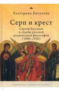 Серп и крест. Сергей Булгаков и судьбы русской религиозной философии (1890-1920) / Евтухова Екатерина