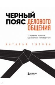 Черный пояс делового общения. 22 правила, которые сделают вас непобедимым / Титова Наталья Александровна