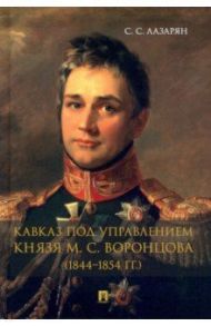 Кавказ под управлением князя М. С. Воронцова (1844-1854 гг.). Монография / Лазарян Сергей Сергеевич