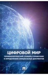 Цифровой мир. Терминологический словарь-справочник в определениях официальных документов / Бегишев Ильдар Рустамович, Альмухамедова И. Р., Арюков А. К.