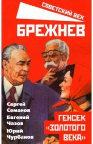 Брежнев. Генсек "золотого века" / Семанов Сергей Николаевич, Чазов Евгений Иванович, Чурбанов Юрий Михайлович