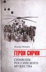 Герои Сирии. Символы российского мужества / Федоров Михаил Иванович