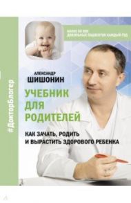 Учебник для родителей. Как зачать, родить и вырастить здорового ребенка / Шишонин Александр Юрьевич