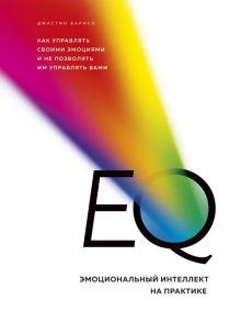 EQ. Эмоциональный интеллект на практике. Как управлять своими эмоциями и не позволять им управлять вами - Барисо Джастин