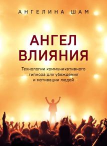 Ангел влияния. Технологии коммуникативного гипноза для убеждения и мотивации людей - Шам Ангелина Николаевна