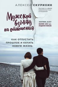 Мужской взгляд на отношения. Как отпустить прошлое и начать новую жизнь - Скурихин Алексей Михайлович