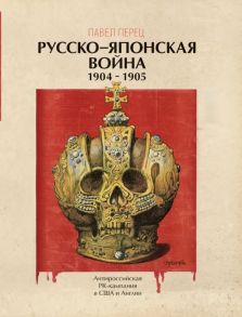 Русско-японская война 1904-1905 гг. Антироссийская PR-кампания в США и Англии. Иллюстрированная энциклопедия - Перец П.