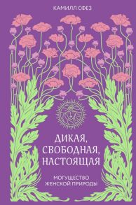 Дикая, свободная, настоящая. Могущество женской природы - Сфез Камилл