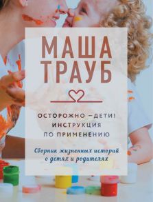 Осторожно - дети! Инструкция по применению - Трауб Маша