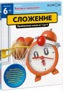 Быстро и правильно! Сложение. Прибавляем числа от 1 до 9. Возраст от 6 лет [Kumon]