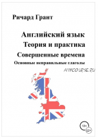 Английский язык. Теория и практика. Совершенные времена. Основные неправильные глаголы. (Ричард Грант)