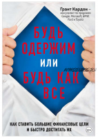 Будь одержим или будь как все. Как ставить большие финансовые цели и быстро достигать их (Грант Кардон)