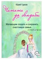 Читать до свадьбы. Желающим создать и сохранить счастливую семью (Юрий Гурков)