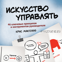 Искусство управлять. 46 ключевых принципов и инструментов руководителя (Крис Макгофф)