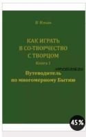 Как играть в Со-Творчество с Творцом. Книга 1. Путеводитель по многомерному бытию (Вячеслав Ильин)