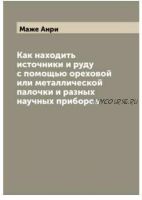 Как находить источники и руду с помощью ореховой или металлической палочки и разных научных приборов (Маже Анри)