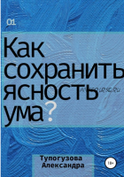 Как сохранять ясность ума в любой ситуации. Развитие интеллекта как образ жизни (Александра Тупогузова)