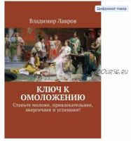 Ключ к омоложению. Станьте моложе, привлекательнее, энергичнее и успешнее! (Владимир Лавров)