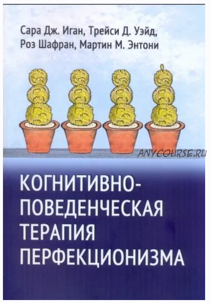 Когнитивно-поведенческая терапия перфекционизма (Сара Дж. Иган, Трейси Д. Уэйд, Роз Шафран, Мартин М. Энтони)