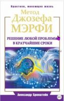 Метод Джозефа Мэрфи. Решение любой проблемы в кратчайшие сроки (Александр Бронштейн)