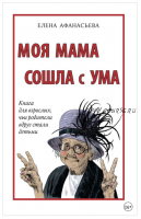 Моя мама сошла с ума. Книга для взрослых, чьи родители вдруг стали детьми (Елена Афанасьева)