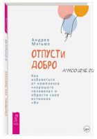 Отпусти добро. Как избавиться от комплекса «хорошего человека» и обрести свое истинное «Я» (Андреа Мэтьюз)