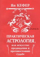 Практическая астрология, или Искусство предвидения и противостояние судьбе (Ян Кефер)