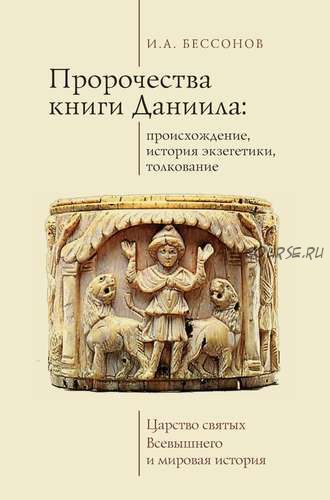 Пророчества книги Даниила: происхождение, история экзегетики, толкование. Царство святых Всевышнего и мировая история (Игорь Бессонов)