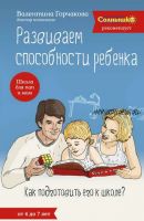 Развиваем способности ребенка. Как подготовить его к школе? От 4 до 7 лет (Валентина Горчакова)