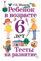 Ребенок в возрасте 6 лет. Тесты на развитие (Галина Шалаева)