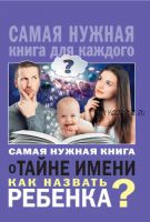 Самая нужная книга о тайне имени. Как назвать ребенка? (Наталья Шешко)