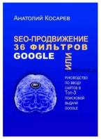 SEO-продвижение. 36 фильтров Google. Или руководство по вводу сайтов в топ-3 поисковой выдачи Google (Анатолий Косарев)