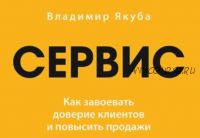 Сервис. Как завоевать доверие клиентов и повысить продажи (Владимир Якуба)