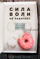 Сила воли не работает. Пусть твое окружение работает вместо нее (Бенжамин Харди)