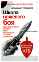 Школа ножевого боя. Хваты, боевые стойки, движения, удары, техники защиты (Александр Травников)