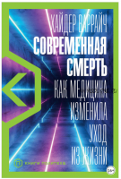 Современная смерть: Как медицина изменила уход из жизни (Хайдер Варрайч)