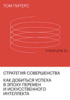 Стратегия совершенства. Как добиться успеха в эпоху перемен и искусственного интеллекта (Том Питерс)