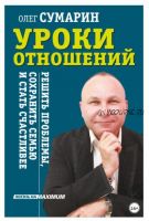 Уроки отношений. Решить проблемы, сохранить семью и стать счастливее (Олег Сумарин)