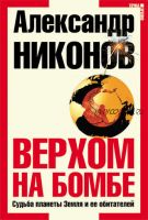 Верхом на бомбе. Судьба планеты Земля и ее обитателей (Александр Никонов)