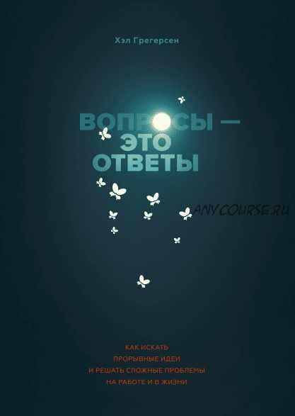 Вопросы - это ответы. Как искать прорывные идеи и решать сложные проблемы на работе и в жизни (Хэл Грегерсен)