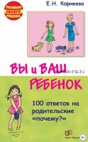 Вы и ваш ребенок. 100 ответов на родительские «почему?» (Елена Корнеева)